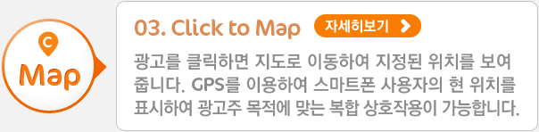 03. Click to Map - 광고를 클릭하면 지도로 이동하여 지정된 위치를 보여줍니다. GPS를 이용하여 현 위치 및 지역 타겟팅 된 위치를 표시하여 복합 상호작용이 가능합니다.