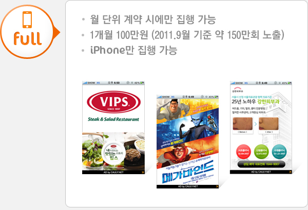 full - 월 단위 계약 시에만 집행 가능. - 1개월 100만원 (2011.9월 기준 약 150만회 노출). - iPhone만 집행 가능