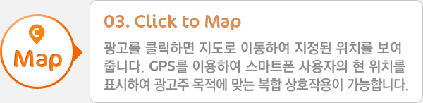 03. Click to Map - 광고를 클릭하면 지도로 이동하여 지정된 위치를 보여줍니다. GPS를 이용하여 현 위치 및 지역 타겟팅 된 위치를 표시하여 복합 상호작용이 가능합니다.